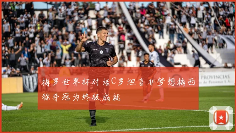 梅罗世界杯对话C罗坦言非梦想梅西称夺冠为终极成就