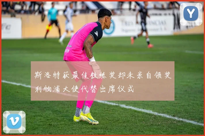 斯洛特获最佳教练奖却未亲自领奖利物浦大使代替出席仪式