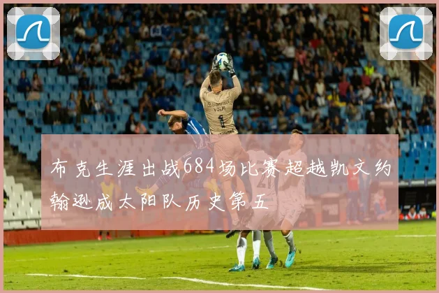 布克生涯出战684场比赛超越凯文约翰逊成太阳队历史第五