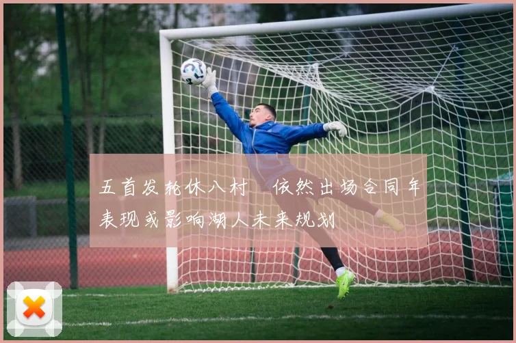 五首发轮休八村塁依然出场合同年表现或影响湖人未来规划