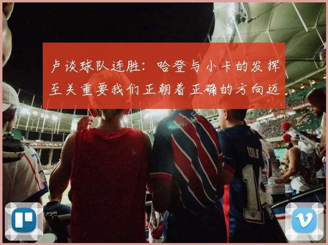 卢谈球队连胜：哈登与小卡的发挥至关重要我们正朝着正确的方向迈进