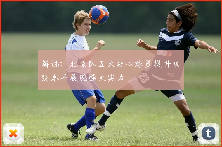 解说：北京队五大核心球员提升攻防水平展现强大实力
