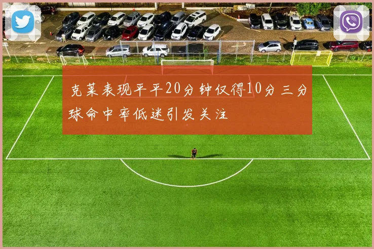 克莱表现平平20分钟仅得10分三分球命中率低迷引发关注