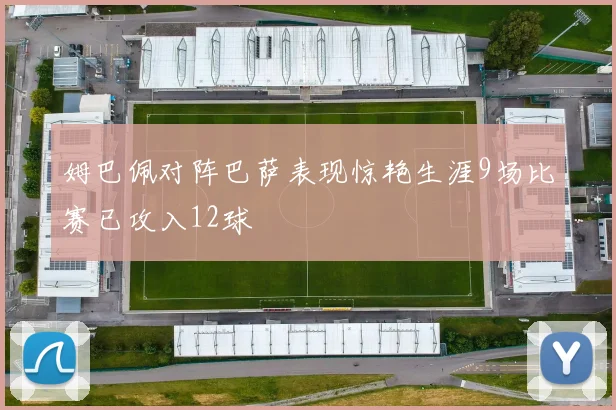 姆巴佩对阵巴萨表现惊艳生涯9场比赛已攻入12球