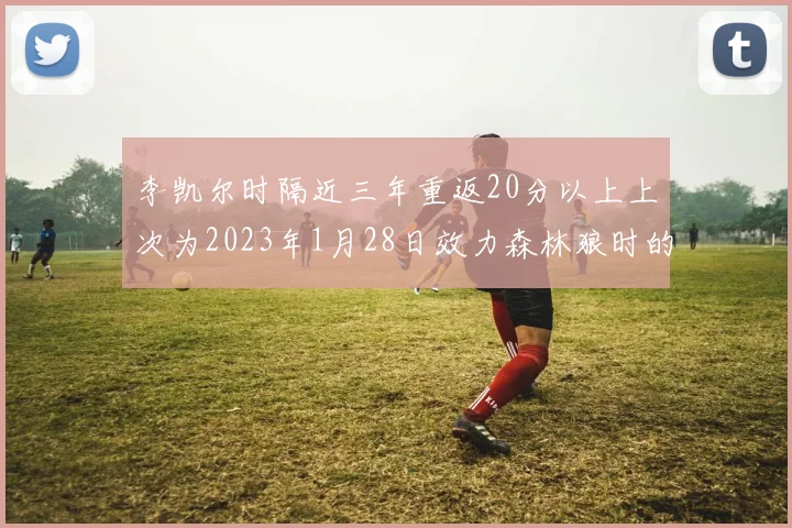 李凯尔时隔近三年重返20分以上上次为2023年1月28日效力森林狼时的精彩表现