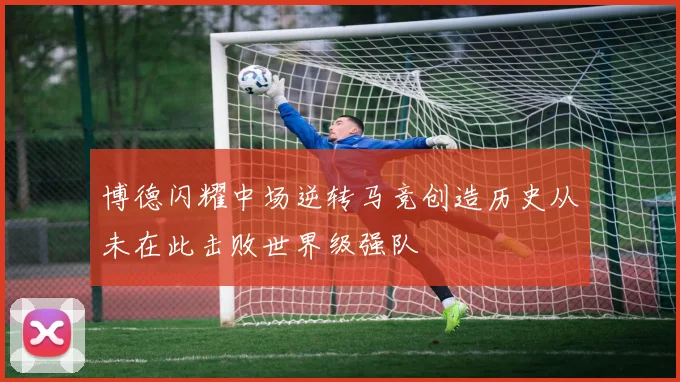 博德闪耀中场逆转马竞创造历史从未在此击败世界级强队