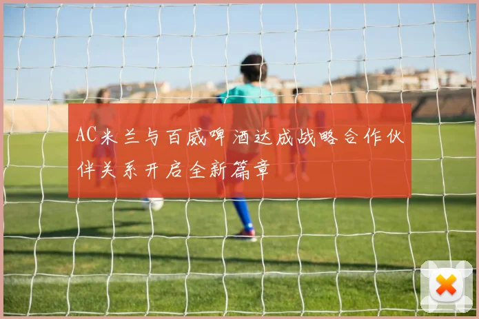 AC米兰与百威啤酒达成战略合作伙伴关系开启全新篇章