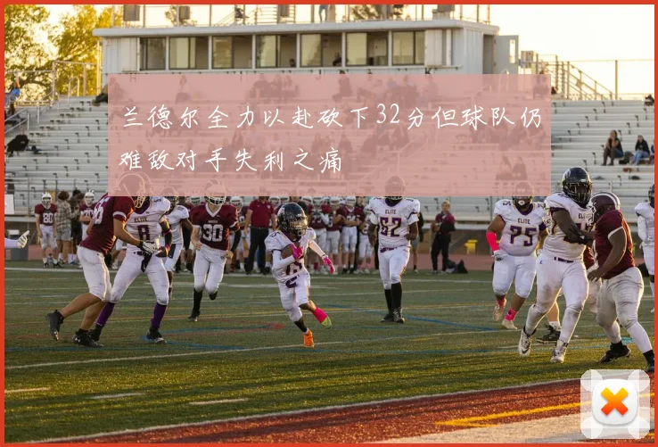 兰德尔全力以赴砍下32分但球队仍难敌对手失利之痛