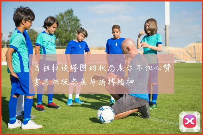 马祖拉谈塔图姆状态表示不担心赞赏其积极态度与拼搏精神