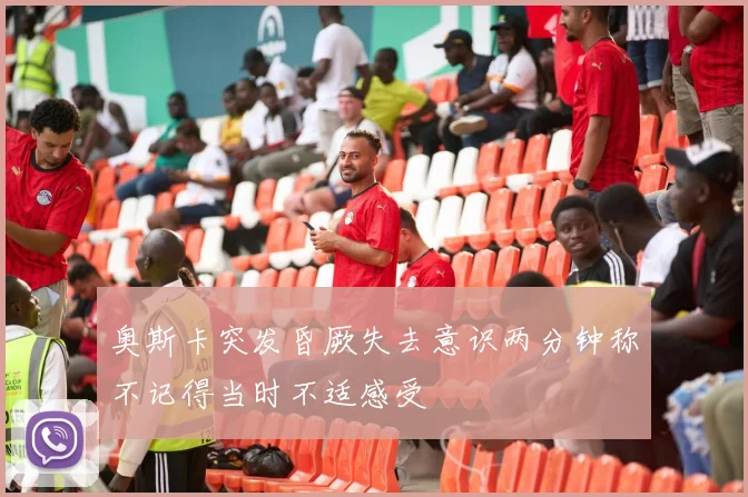 奥斯卡突发昏厥失去意识两分钟称不记得当时不适感受
