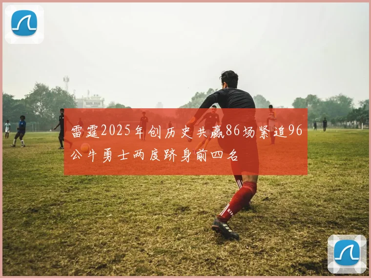 雷霆2025年创历史共赢86场紧追96公牛勇士两度跻身前四名
