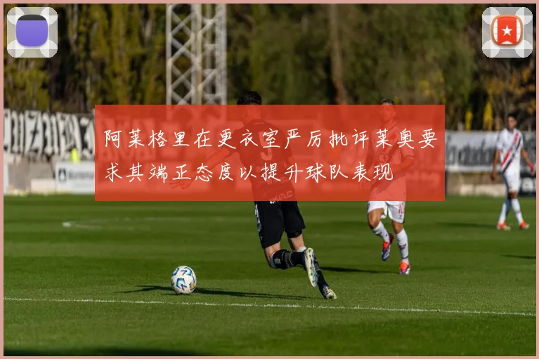 阿莱格里在更衣室严厉批评莱奥要求其端正态度以提升球队表现