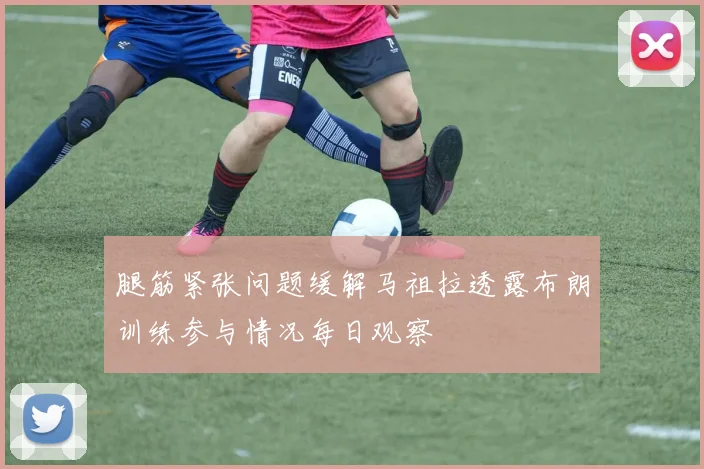 腿筋紧张问题缓解马祖拉透露布朗训练参与情况每日观察