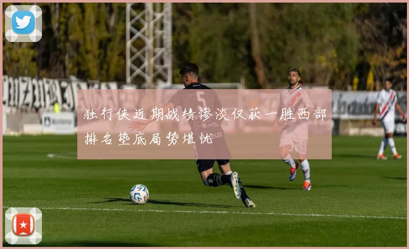 独行侠近期战绩惨淡仅获一胜西部排名垫底局势堪忧