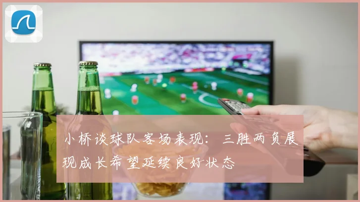 小桥谈球队客场表现：三胜两负展现成长希望延续良好状态