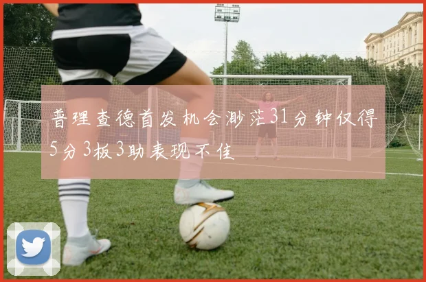 普理查德首发机会渺茫31分钟仅得5分3板3助表现不佳