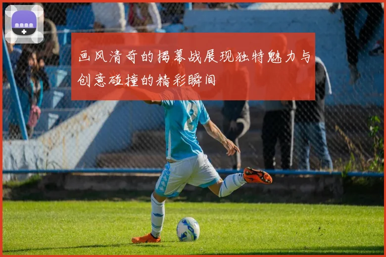 画风清奇的揭幕战展现独特魅力与创意碰撞的精彩瞬间