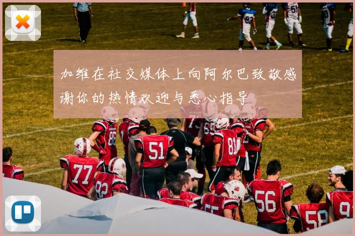 加维在社交媒体上向阿尔巴致敬感谢你的热情欢迎与悉心指导