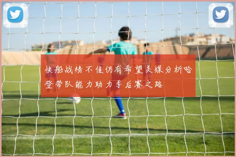 快船战绩不佳仍有希望美媒分析哈登带队能力助力季后赛之路