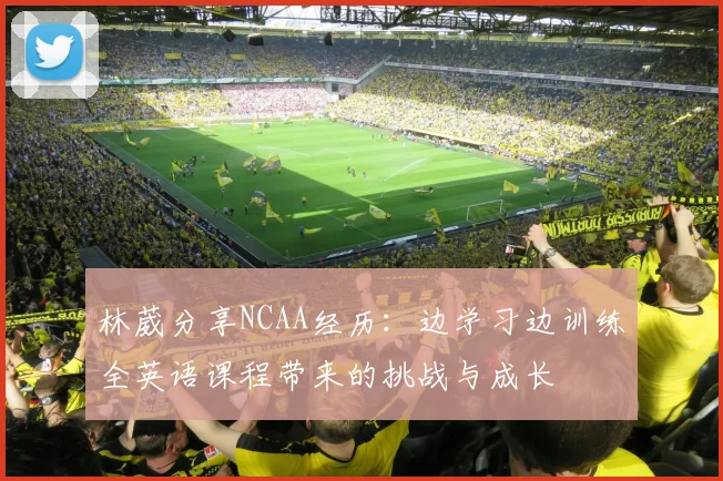 林葳分享NCAA经历：边学习边训练全英语课程带来的挑战与成长