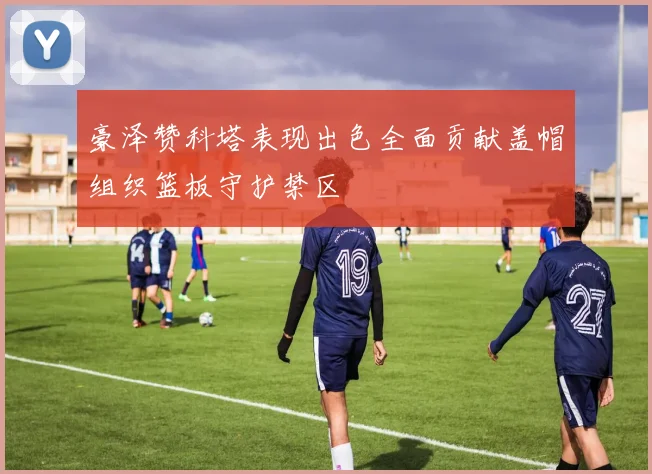 豪泽赞科塔表现出色全面贡献盖帽组织篮板守护禁区