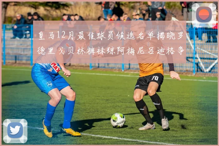皇马12月最佳球员候选名单揭晓罗德里戈贝林裤袜琼阿梅尼吕迪格争夺荣誉