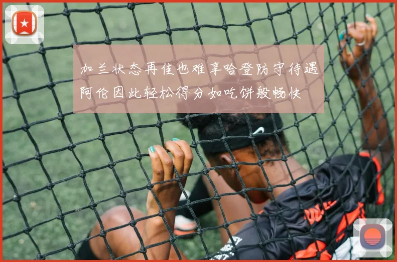 加兰状态再佳也难享哈登防守待遇阿伦因此轻松得分如吃饼般畅快