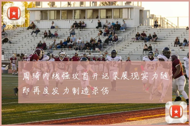 周琦内线强攻首开记录展现实力随即再度发力制造杀伤